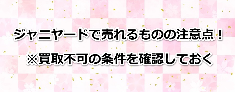 ジャニヤードで売れるものの注意点!※買取不可の条件を確認しておく